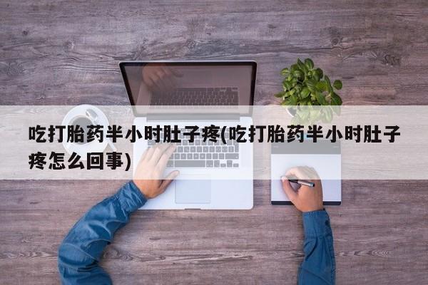 堕胎药购买微信吃打胎药半小时肚子疼(吃打胎药半小时肚子疼怎么回事)