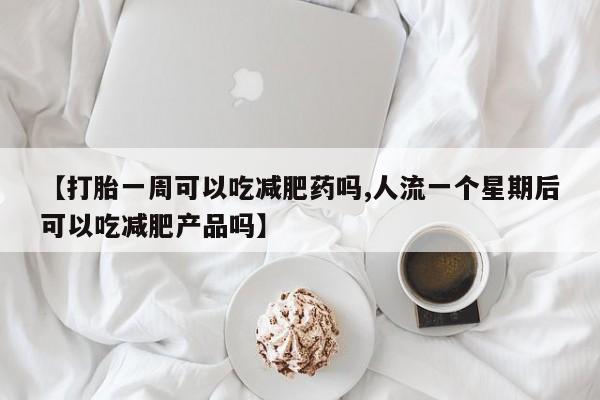 堕胎药购买微信【打胎一周可以吃减肥药吗,人流一个星期后可以吃减肥产品吗】