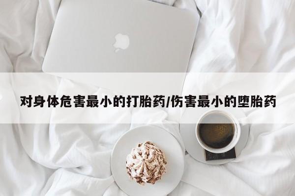 堕胎药购买微信对身体危害最小的打胎药/伤害最小的堕胎药