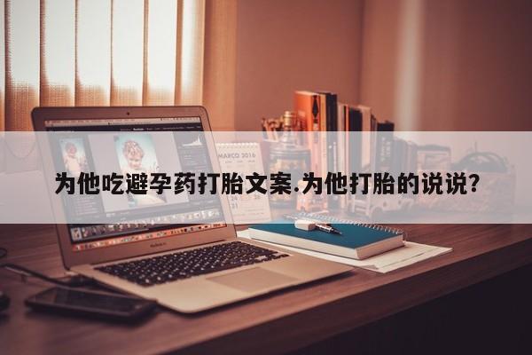堕胎药购买微信为他吃避孕药打胎文案.为他打胎的说说？