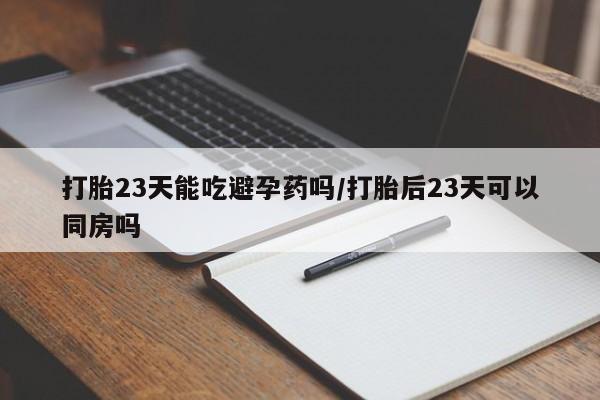 堕胎药购买微信打胎23天能吃避孕药吗/打胎后23天可以同房吗