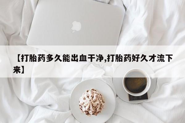 堕胎药购买微信【打胎药多久能出血干净,打胎药好久才流下来】