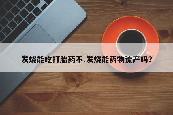 堕胎药购买微信发烧能吃打胎药不.发烧能药物流产吗？