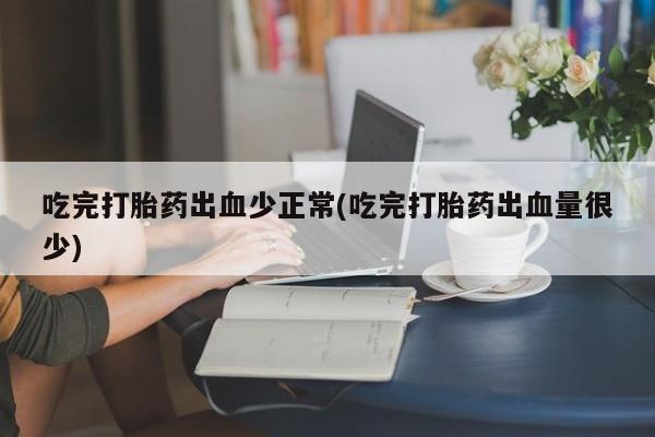 堕胎药购买微信吃完打胎药出血少正常(吃完打胎药出血量很少)