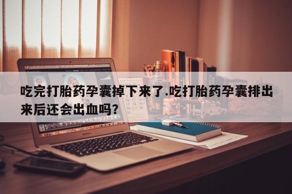 堕胎药购买微信吃完打胎药孕囊掉下来了.吃打胎药孕囊排出来后还会出血吗？