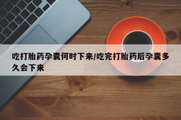 堕胎药购买微信吃打胎药孕囊何时下来/吃完打胎药后孕囊多久会下来