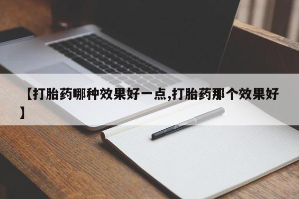 堕胎药购买微信【打胎药哪种效果好一点,打胎药那个效果好】