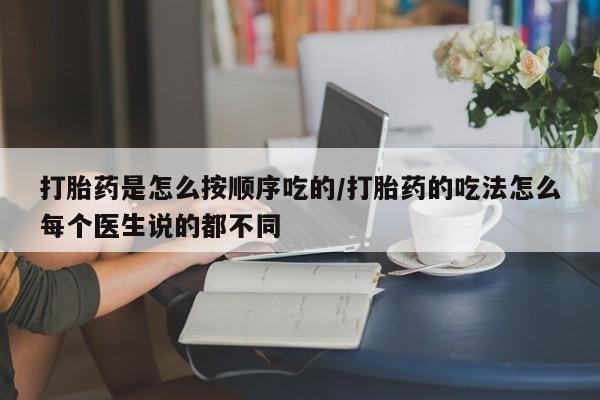 堕胎药购买微信打胎药是怎么按顺序吃的/打胎药的吃法怎么每个医生说的都不同