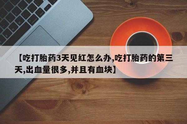 堕胎药购买微信【吃打胎药3天见红怎么办,吃打胎药的第三天,出血量很多,并且有血块】