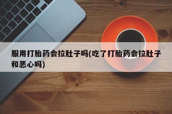 堕胎药购买微信服用打胎药会拉肚子吗(吃了打胎药会拉肚子和恶心吗)