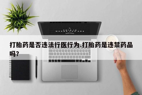 堕胎药购买微信打胎药是否违法行医行为.打胎药是违禁药品吗？