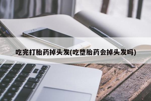 堕胎药购买微信吃完打胎药掉头发(吃堕胎药会掉头发吗)