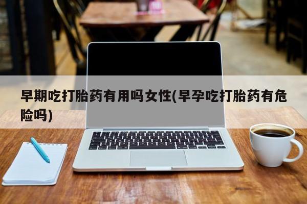 堕胎药购买微信早期吃打胎药有用吗女性(早孕吃打胎药有危险吗)