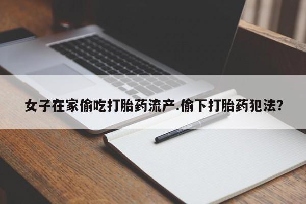 堕胎药购买微信女子在家偷吃打胎药流产.偷下打胎药犯法？