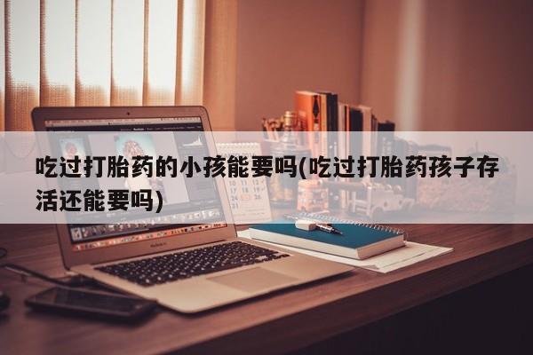 堕胎药购买微信吃过打胎药的小孩能要吗(吃过打胎药孩子存活还能要吗)
