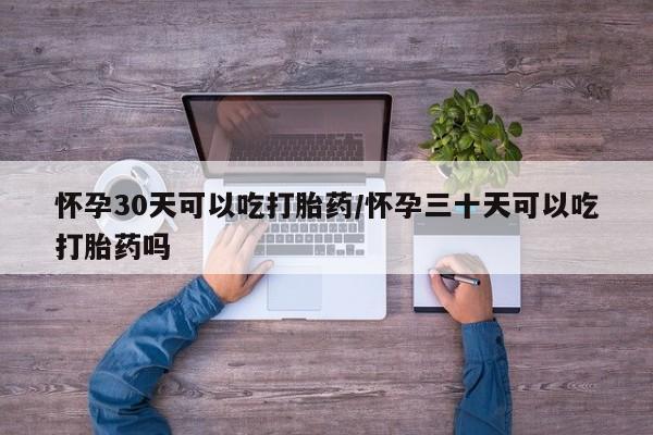堕胎药购买微信怀孕30天可以吃打胎药/怀孕三十天可以吃打胎药吗
