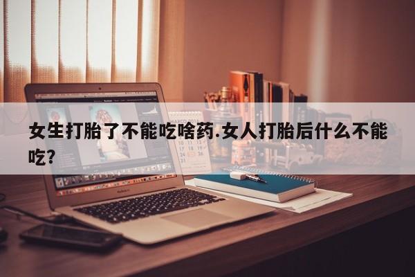 堕胎药购买微信女生打胎了不能吃啥药.女人打胎后什么不能吃?