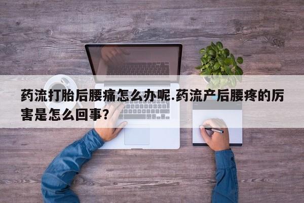 堕胎药购买微信药流打胎后腰痛怎么办呢.药流产后腰疼的厉害是怎么回事？