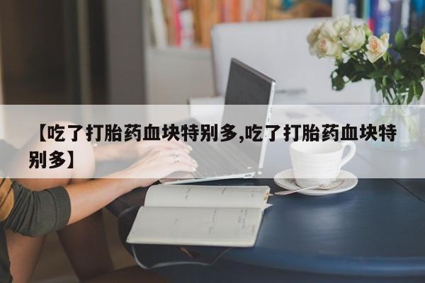 堕胎药购买微信【吃了打胎药血块特别多,吃了打胎药血块特别多】