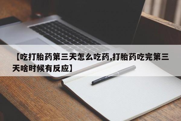 堕胎药购买微信【吃打胎药第三天怎么吃药,打胎药吃完第三天啥时候有反应】
