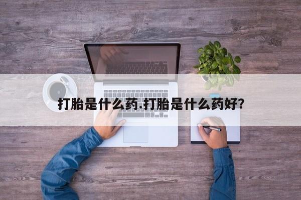 堕胎药购买微信打胎是什么药.打胎是什么药好？