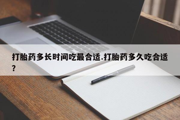 堕胎药购买微信打胎药多长时间吃最合适.打胎药多久吃合适？