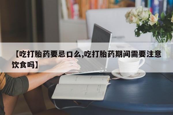 堕胎药购买微信【吃打胎药要忌口么,吃打胎药期间需要注意饮食吗】