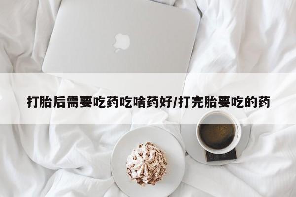 堕胎药购买微信打胎后需要吃药吃啥药好/打完胎要吃的药