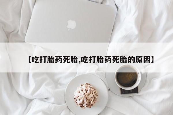 堕胎药购买微信【吃打胎药死胎,吃打胎药死胎的原因】