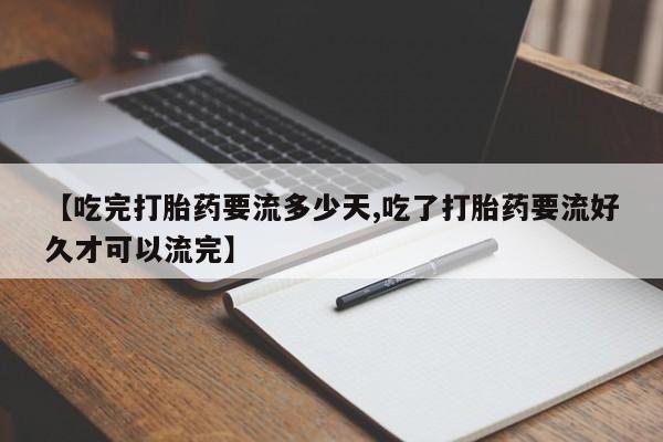 堕胎药购买微信【吃完打胎药要流多少天,吃了打胎药要流好久才可以流完】