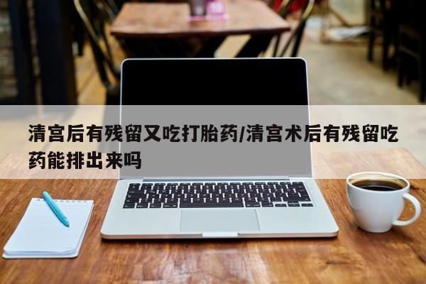堕胎药购买微信清宫后有残留又吃打胎药/清宫术后有残留吃药能排出来吗