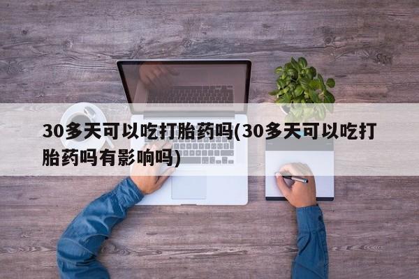 堕胎药购买微信30多天可以吃打胎药吗(30多天可以吃打胎药吗有影响吗)