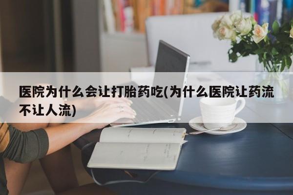 堕胎药购买微信医院为什么会让打胎药吃(为什么医院让药流不让人流)