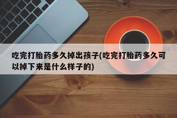 堕胎药购买微信吃完打胎药多久掉出孩子(吃完打胎药多久可以掉下来是什么样子的)