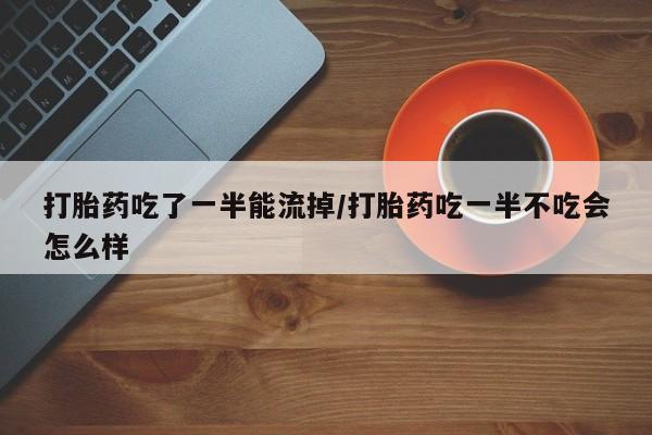 堕胎药购买微信打胎药吃了一半能流掉/打胎药吃一半不吃会怎么样