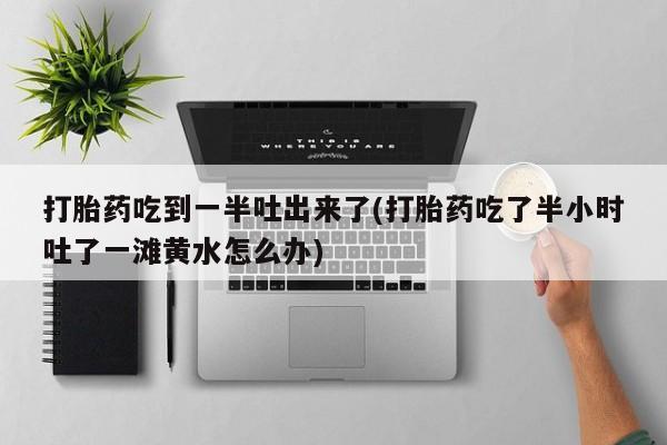 堕胎药购买微信打胎药吃到一半吐出来了(打胎药吃了半小时吐了一滩黄水怎么办)