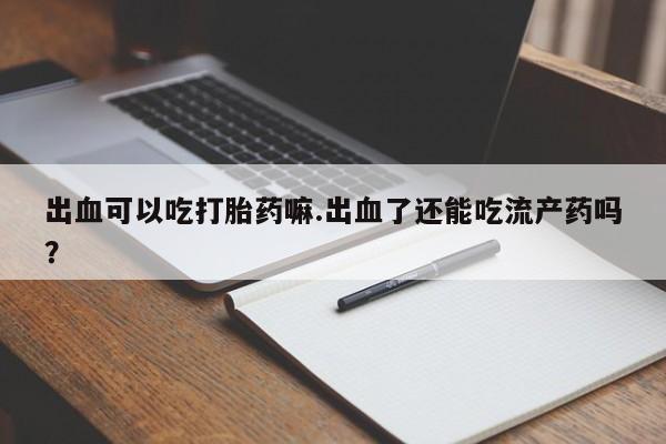 堕胎药购买微信出血可以吃打胎药嘛.出血了还能吃流产药吗？
