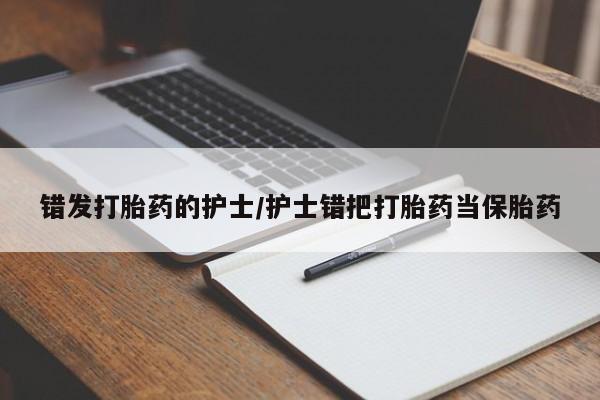 堕胎药购买微信错发打胎药的护士/护士错把打胎药当保胎药