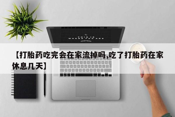 堕胎药购买微信【打胎药吃完会在家流掉吗,吃了打胎药在家休息几天】