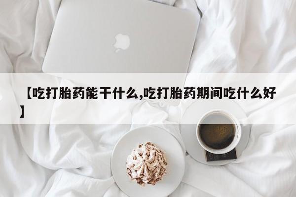 堕胎药购买微信【吃打胎药能干什么,吃打胎药期间吃什么好】