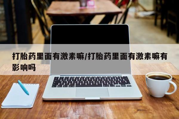 堕胎药购买微信打胎药里面有激素嘛/打胎药里面有激素嘛有影响吗