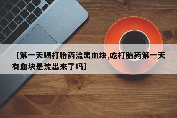 堕胎药购买微信【第一天喝打胎药流出血块,吃打胎药第一天有血块是流出来了吗】