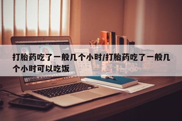 堕胎药购买微信打胎药吃了一般几个小时/打胎药吃了一般几个小时可以吃饭