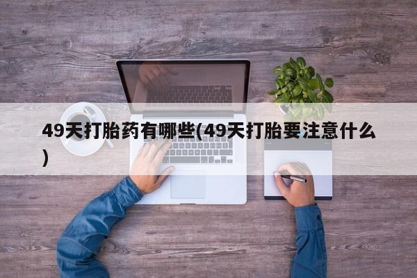 堕胎药购买微信49天打胎药有哪些(49天打胎要注意什么)