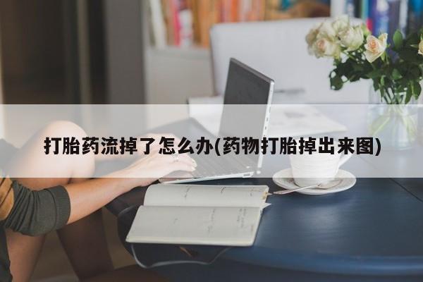 堕胎药购买微信打胎药流掉了怎么办(药物打胎掉出来图)