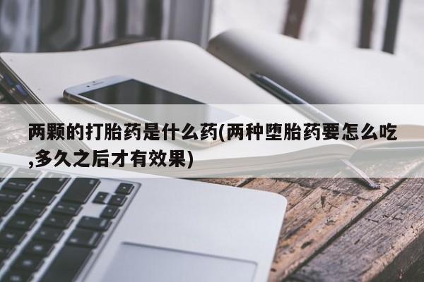 堕胎药购买微信两颗的打胎药是什么药(两种堕胎药要怎么吃,多久之后才有效果)