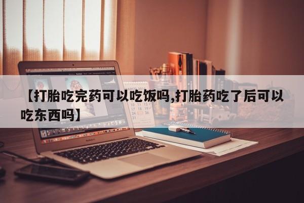 堕胎药购买微信【打胎吃完药可以吃饭吗,打胎药吃了后可以吃东西吗】