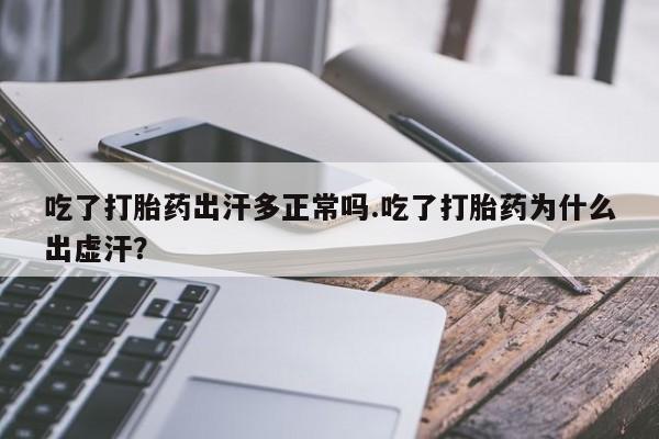 堕胎药购买微信吃了打胎药出汗多正常吗.吃了打胎药为什么出虚汗？