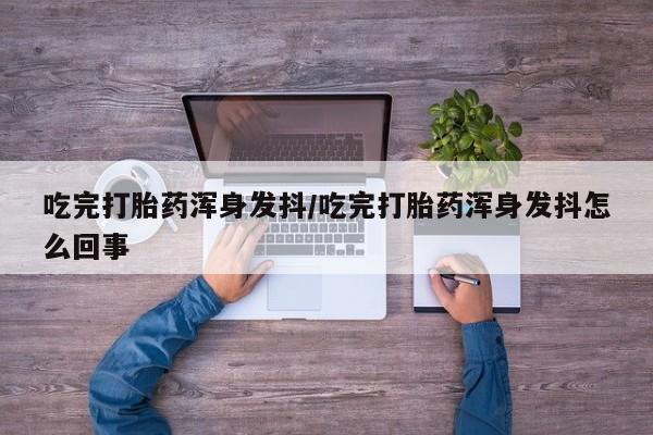 堕胎药购买微信吃完打胎药浑身发抖/吃完打胎药浑身发抖怎么回事
