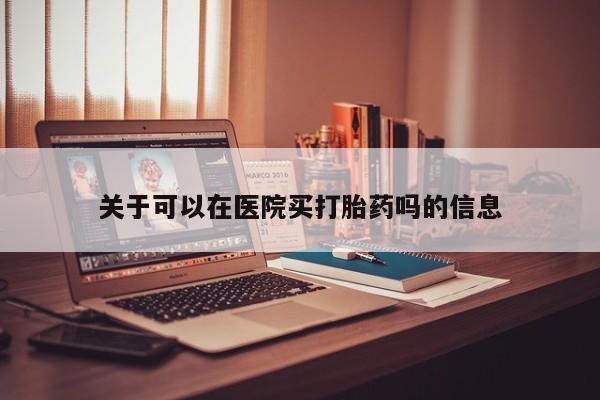 堕胎药购买微信关于可以在医院买打胎药吗的信息